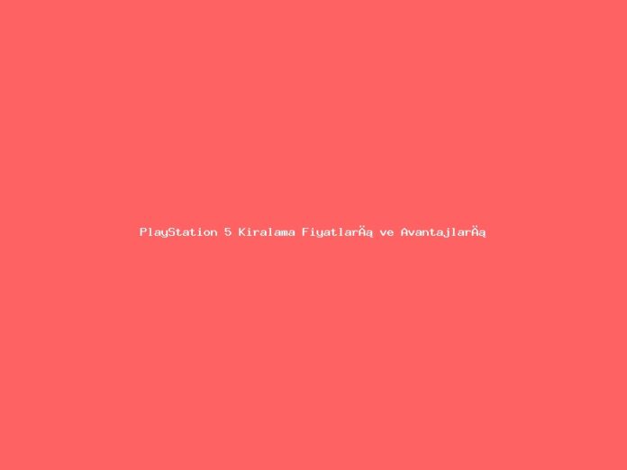 PlayStation 5 Kiralama Fiyatları ve Avantajları