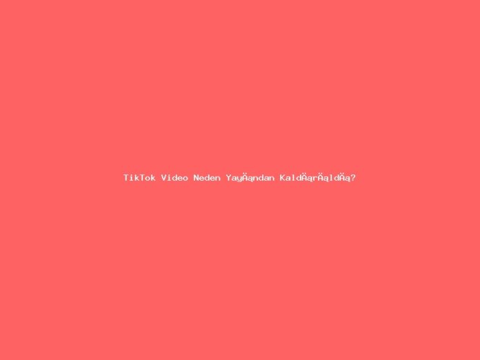 TikTok Video Neden Yayından Kaldırıldı? Sebepleri ve Profesyonel Çözümler